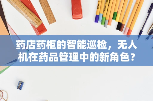 药店药柜的智能巡检，无人机在药品管理中的新角色？
