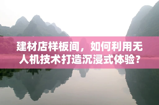 建材店样板间，如何利用无人机技术打造沉浸式体验？