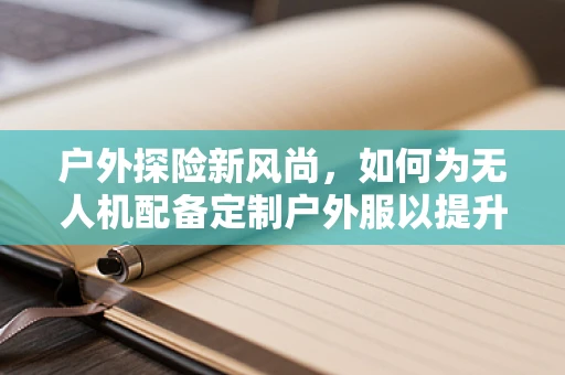 户外探险新风尚，如何为无人机配备定制户外服以提升飞行安全与效率？