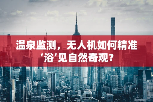 温泉监测，无人机如何精准‘浴’见自然奇观？
