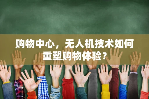 购物中心，无人机技术如何重塑购物体验？