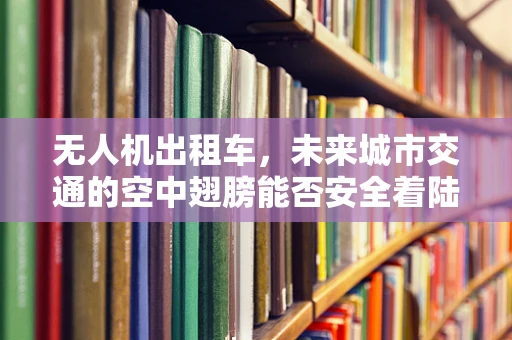 无人机出租车，未来城市交通的空中翅膀能否安全着陆？