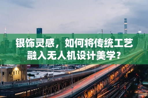 银饰灵感，如何将传统工艺融入无人机设计美学？