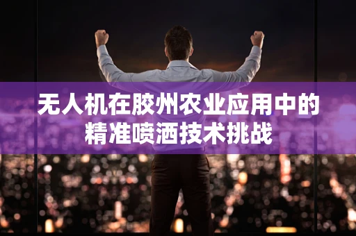 无人机在胶州农业应用中的精准喷洒技术挑战