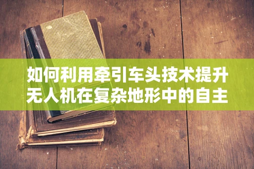 如何利用牵引车头技术提升无人机在复杂地形中的自主导航能力？