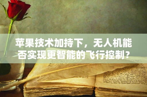 苹果技术加持下，无人机能否实现更智能的飞行控制？