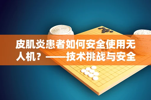 皮肌炎患者如何安全使用无人机？——技术挑战与安全考量