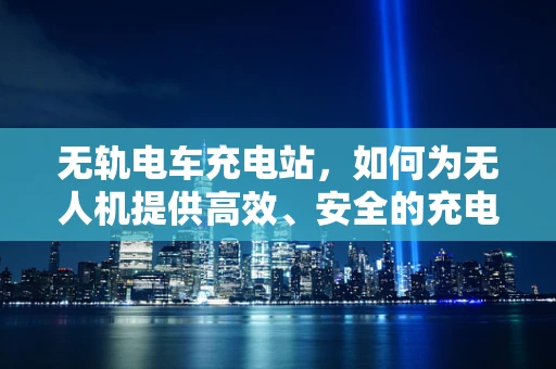 无轨电车充电站，如何为无人机提供高效、安全的充电解决方案？