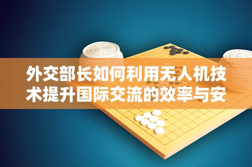 外交部长如何利用无人机技术提升国际交流的效率与安全？