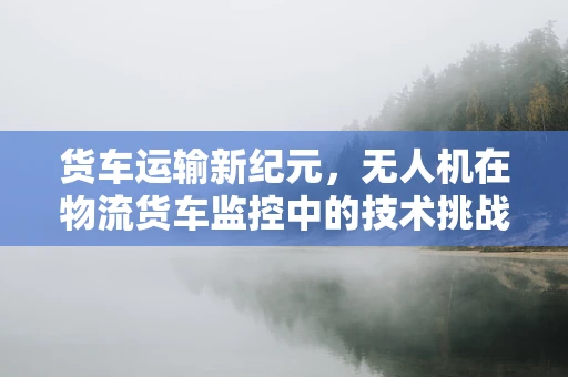 货车运输新纪元，无人机在物流货车监控中的技术挑战与解决方案
