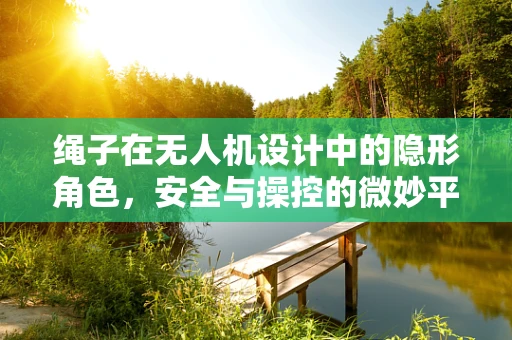 绳子在无人机设计中的隐形角色，安全与操控的微妙平衡