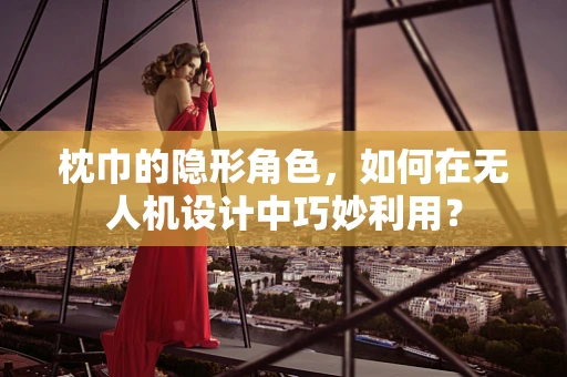 枕巾的隐形角色，如何在无人机设计中巧妙利用？