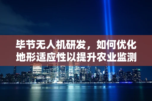 毕节无人机研发，如何优化地形适应性以提升农业监测效率？