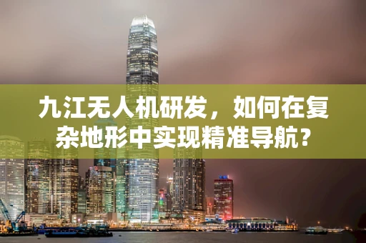 九江无人机研发，如何在复杂地形中实现精准导航？