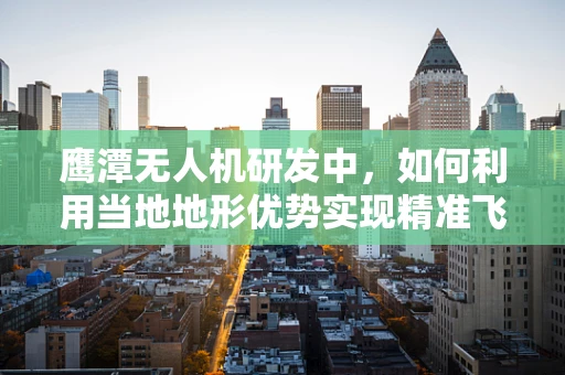 鹰潭无人机研发中，如何利用当地地形优势实现精准飞行？