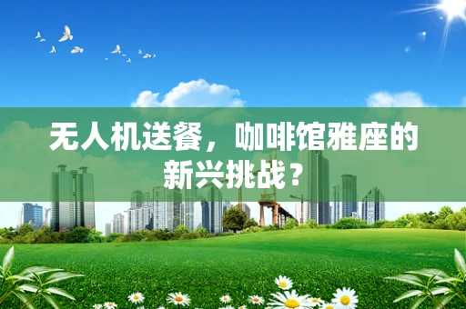无人机送餐，咖啡馆雅座的新兴挑战？