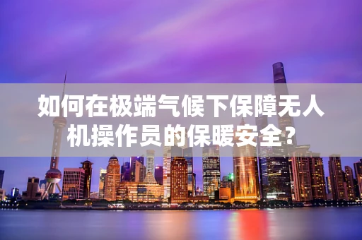 如何在极端气候下保障无人机操作员的保暖安全？