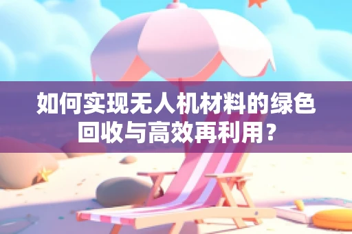 如何实现无人机材料的绿色回收与高效再利用？