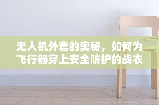 无人机外套的奥秘，如何为飞行器穿上安全防护的战衣？