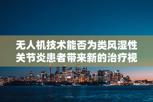 无人机技术能否为类风湿性关节炎患者带来新的治疗视角？