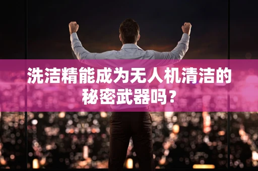 洗洁精能成为无人机清洁的秘密武器吗？