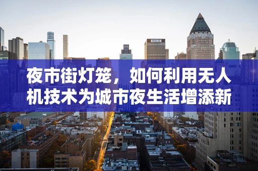 夜市街灯笼，如何利用无人机技术为城市夜生活增添新亮点？