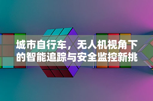 城市自行车，无人机视角下的智能追踪与安全监控新挑战？