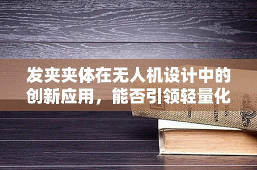 发夹夹体在无人机设计中的创新应用，能否引领轻量化革命？