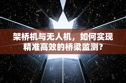 架桥机与无人机，如何实现精准高效的桥梁监测？