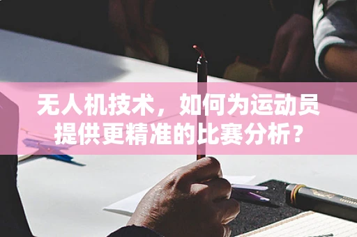 无人机技术，如何为运动员提供更精准的比赛分析？
