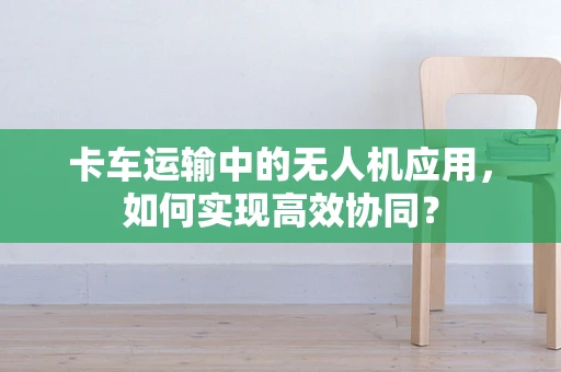 卡车运输中的无人机应用，如何实现高效协同？