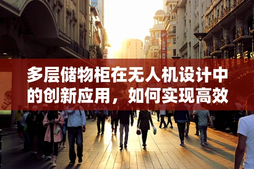 多层储物柜在无人机设计中的创新应用，如何实现高效物资管理？