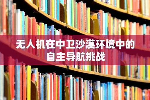 无人机在中卫沙漠环境中的自主导航挑战