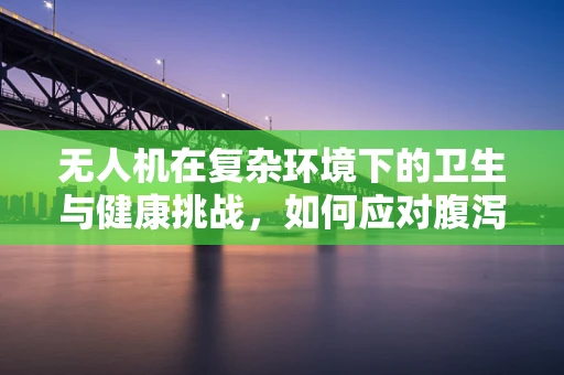 无人机在复杂环境下的卫生与健康挑战，如何应对腹泻事件？