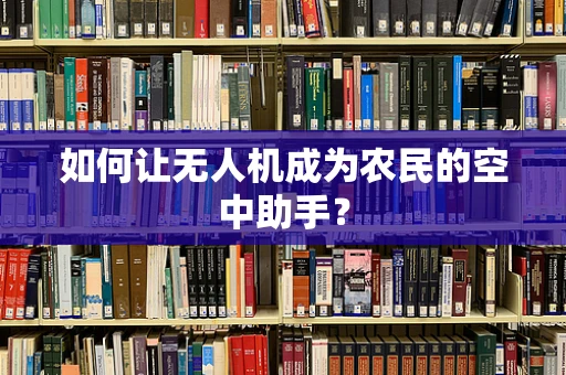 如何让无人机成为农民的空中助手？