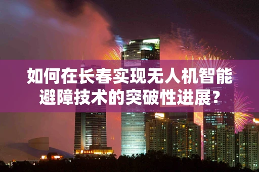 如何在长春实现无人机智能避障技术的突破性进展？