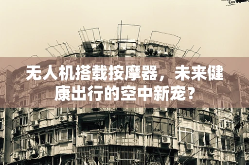 无人机搭载按摩器，未来健康出行的空中新宠？