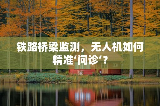铁路桥梁监测，无人机如何精准‘问诊’？