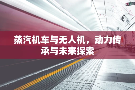 蒸汽机车与无人机，动力传承与未来探索