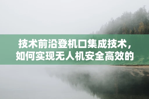 技术前沿登机口集成技术，如何实现无人机安全高效的登机流程？