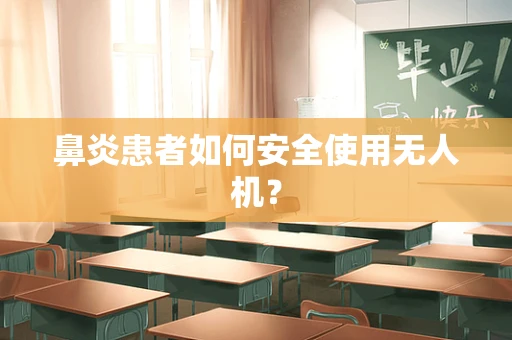 鼻炎患者如何安全使用无人机？