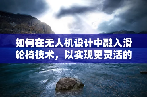 如何在无人机设计中融入滑轮椅技术，以实现更灵活的地面移动？