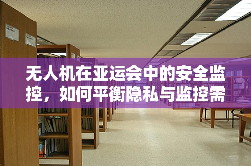 无人机在亚运会中的安全监控，如何平衡隐私与监控需求？