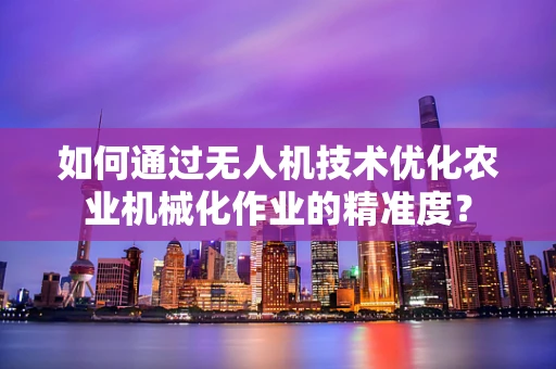 如何通过无人机技术优化农业机械化作业的精准度？