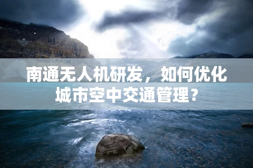 南通无人机研发，如何优化城市空中交通管理？