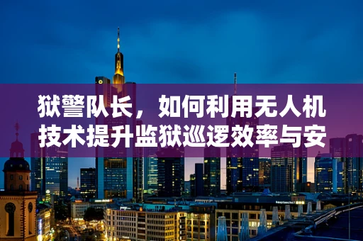 狱警队长，如何利用无人机技术提升监狱巡逻效率与安全？