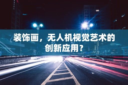 装饰画，无人机视觉艺术的创新应用？