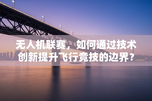 无人机联赛，如何通过技术创新提升飞行竞技的边界？