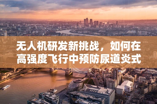 无人机研发新挑战，如何在高强度飞行中预防尿道炎式故障？