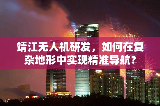 靖江无人机研发，如何在复杂地形中实现精准导航？